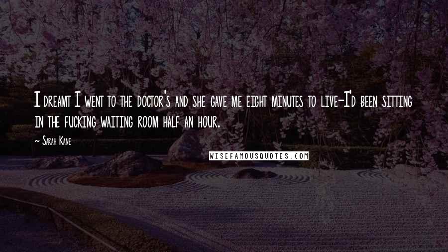 Sarah Kane Quotes: I dreamt I went to the doctor's and she gave me eight minutes to live-I'd been sitting in the fucking waiting room half an hour.