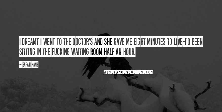 Sarah Kane Quotes: I dreamt I went to the doctor's and she gave me eight minutes to live-I'd been sitting in the fucking waiting room half an hour.