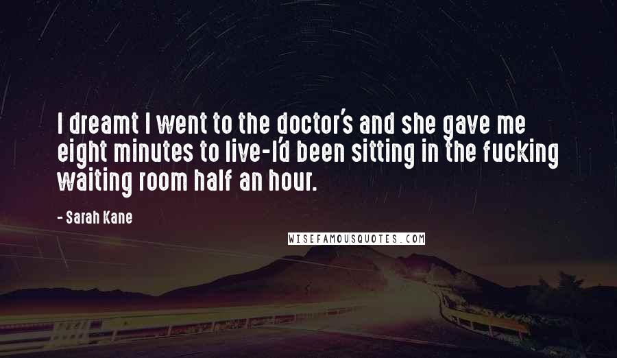 Sarah Kane Quotes: I dreamt I went to the doctor's and she gave me eight minutes to live-I'd been sitting in the fucking waiting room half an hour.