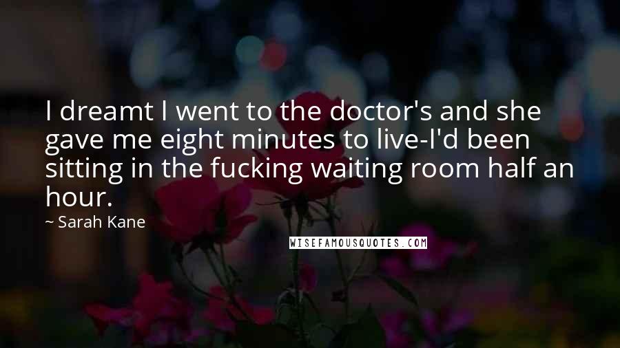 Sarah Kane Quotes: I dreamt I went to the doctor's and she gave me eight minutes to live-I'd been sitting in the fucking waiting room half an hour.