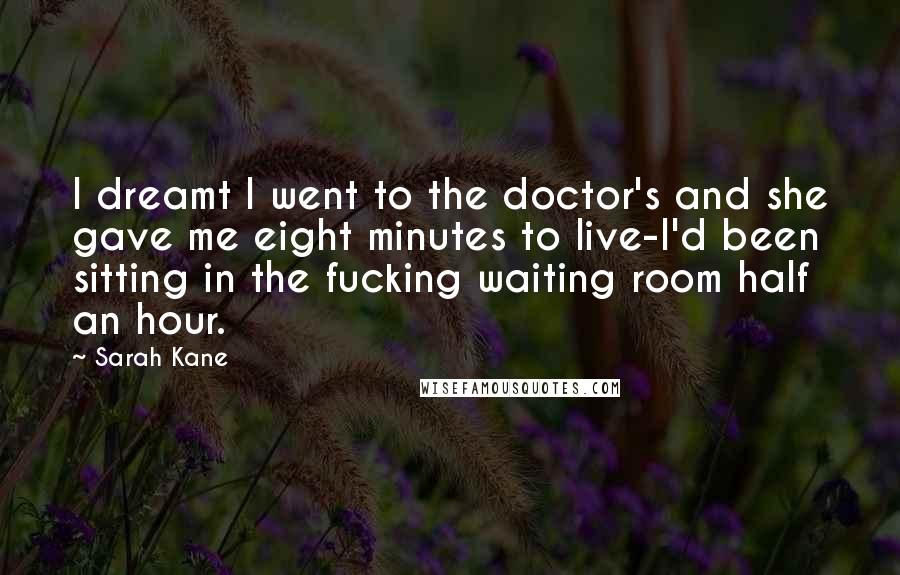 Sarah Kane Quotes: I dreamt I went to the doctor's and she gave me eight minutes to live-I'd been sitting in the fucking waiting room half an hour.