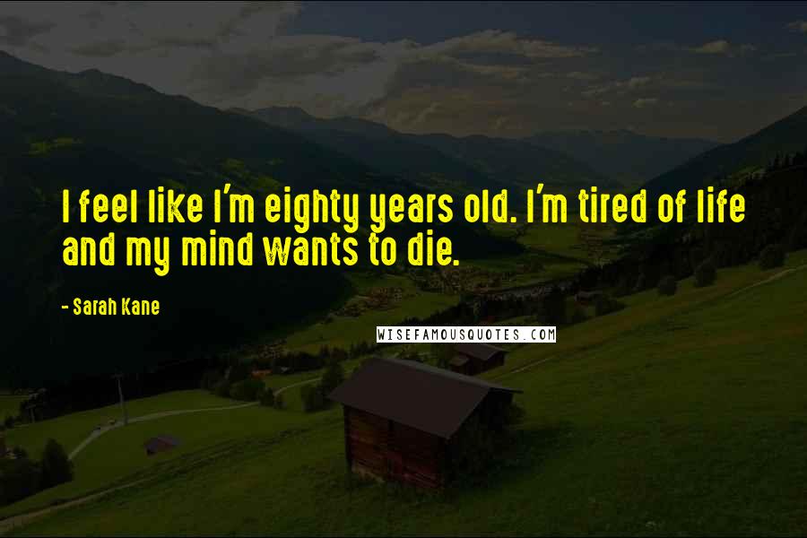 Sarah Kane Quotes: I feel like I'm eighty years old. I'm tired of life and my mind wants to die.