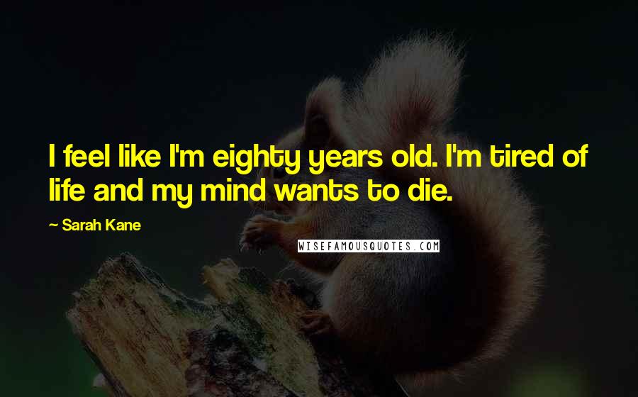 Sarah Kane Quotes: I feel like I'm eighty years old. I'm tired of life and my mind wants to die.