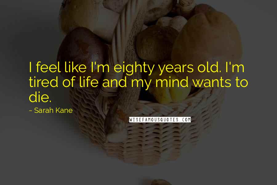 Sarah Kane Quotes: I feel like I'm eighty years old. I'm tired of life and my mind wants to die.