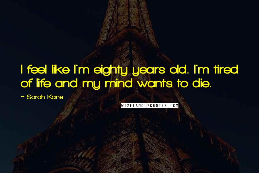 Sarah Kane Quotes: I feel like I'm eighty years old. I'm tired of life and my mind wants to die.