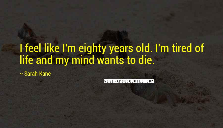 Sarah Kane Quotes: I feel like I'm eighty years old. I'm tired of life and my mind wants to die.