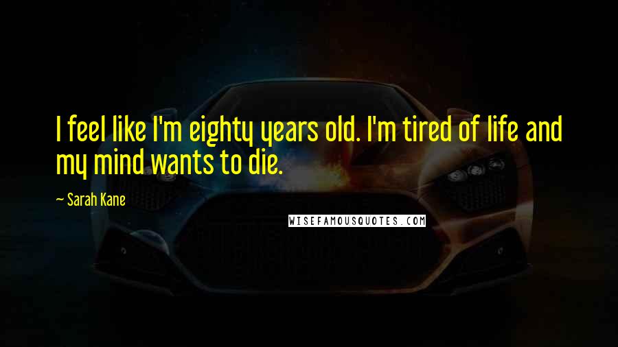 Sarah Kane Quotes: I feel like I'm eighty years old. I'm tired of life and my mind wants to die.