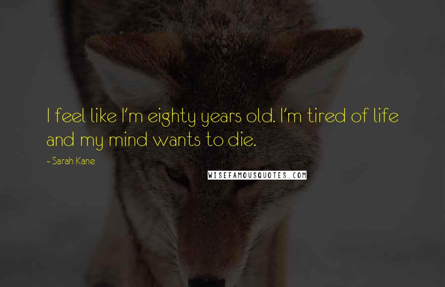 Sarah Kane Quotes: I feel like I'm eighty years old. I'm tired of life and my mind wants to die.