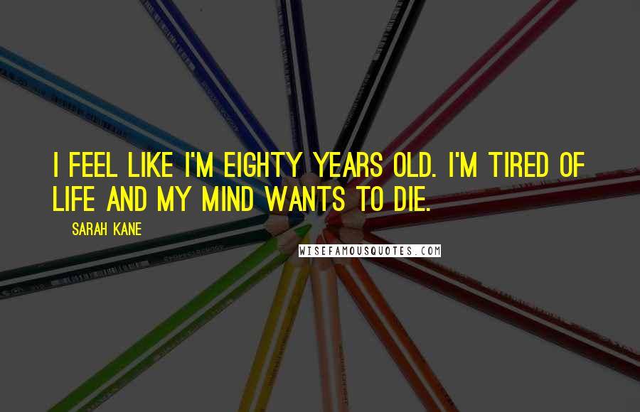 Sarah Kane Quotes: I feel like I'm eighty years old. I'm tired of life and my mind wants to die.