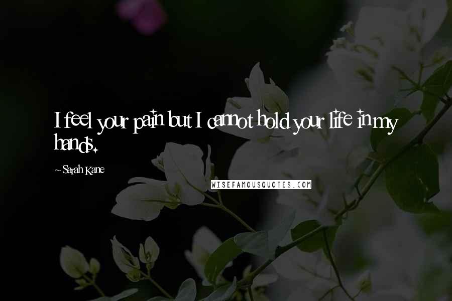 Sarah Kane Quotes: I feel your pain but I cannot hold your life in my hands.