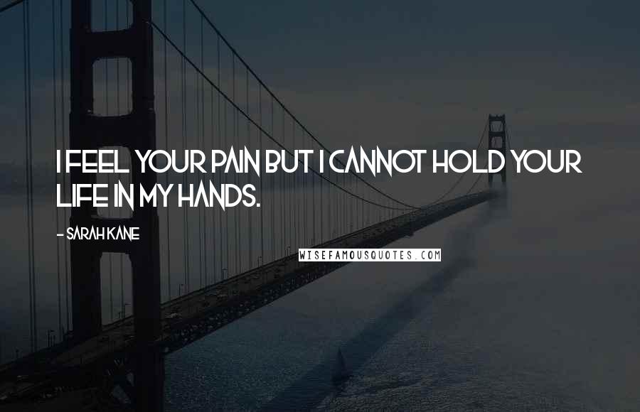 Sarah Kane Quotes: I feel your pain but I cannot hold your life in my hands.