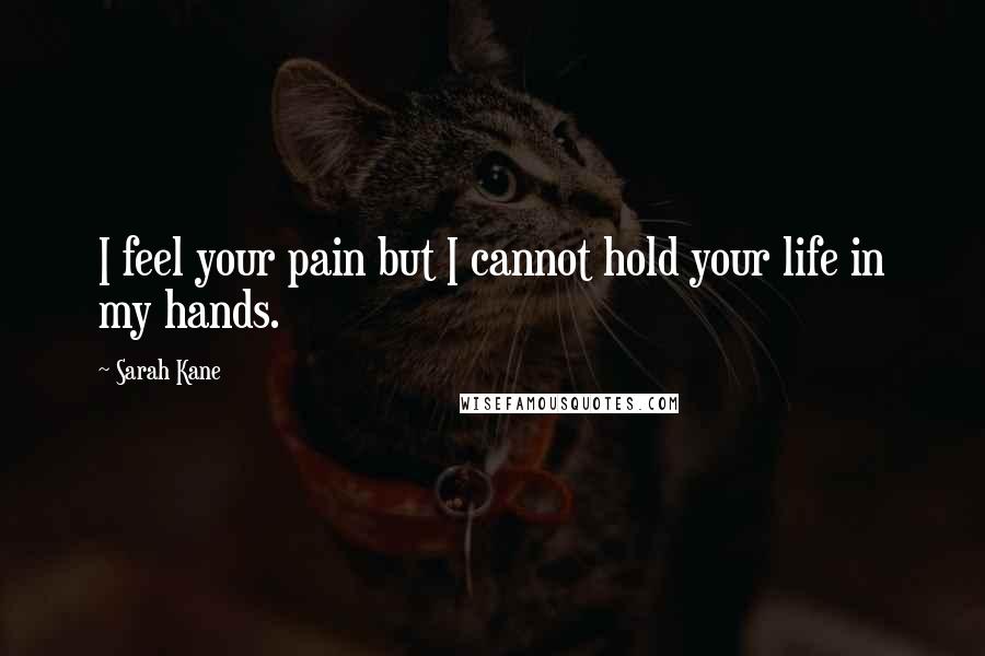 Sarah Kane Quotes: I feel your pain but I cannot hold your life in my hands.