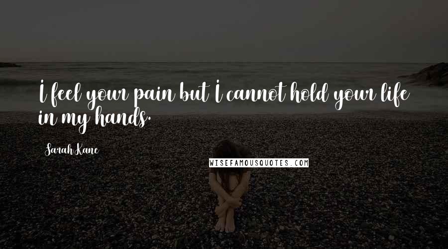 Sarah Kane Quotes: I feel your pain but I cannot hold your life in my hands.