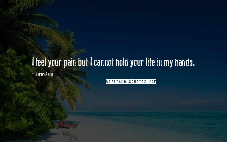 Sarah Kane Quotes: I feel your pain but I cannot hold your life in my hands.