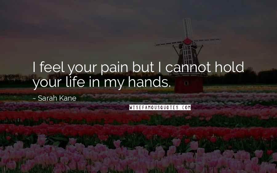 Sarah Kane Quotes: I feel your pain but I cannot hold your life in my hands.