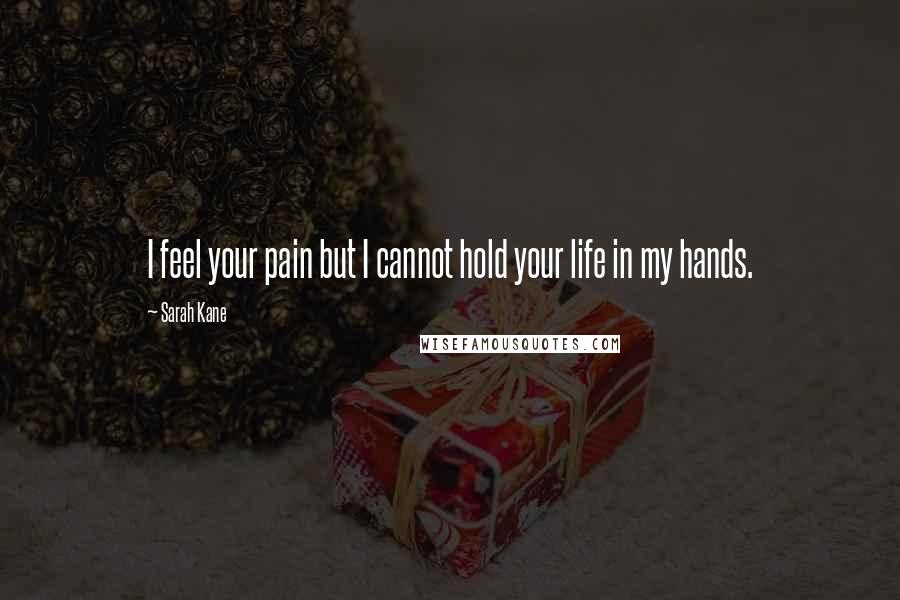 Sarah Kane Quotes: I feel your pain but I cannot hold your life in my hands.