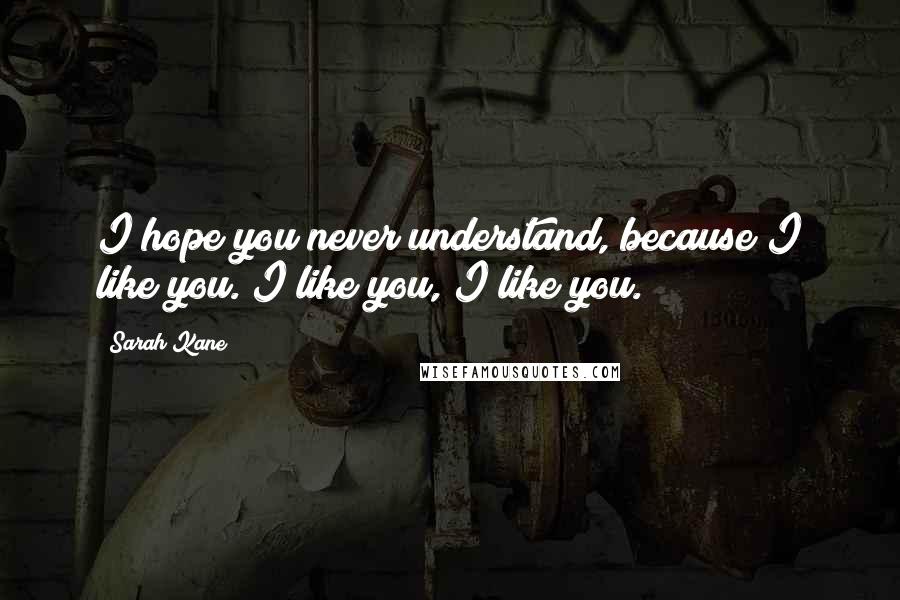 Sarah Kane Quotes: I hope you never understand, because I like you. I like you, I like you.