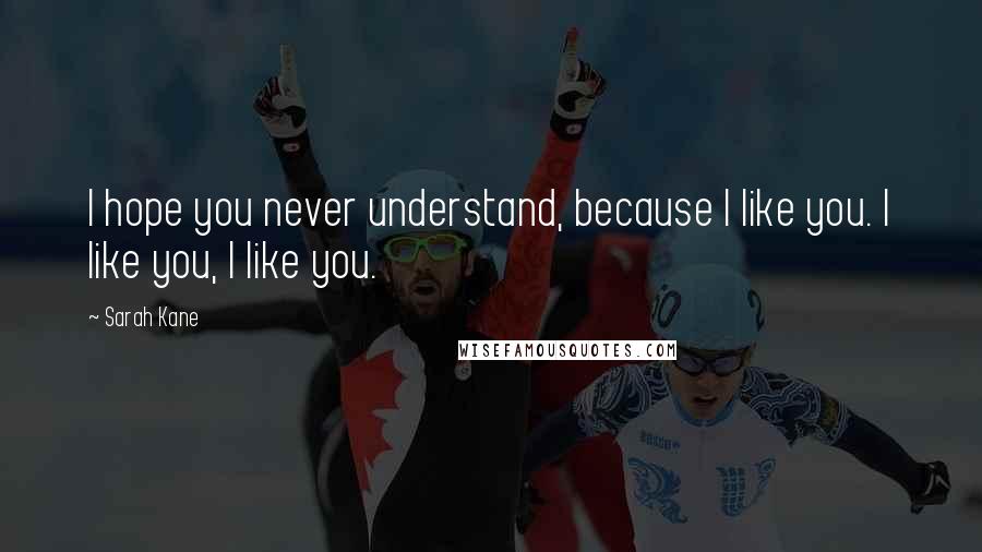 Sarah Kane Quotes: I hope you never understand, because I like you. I like you, I like you.