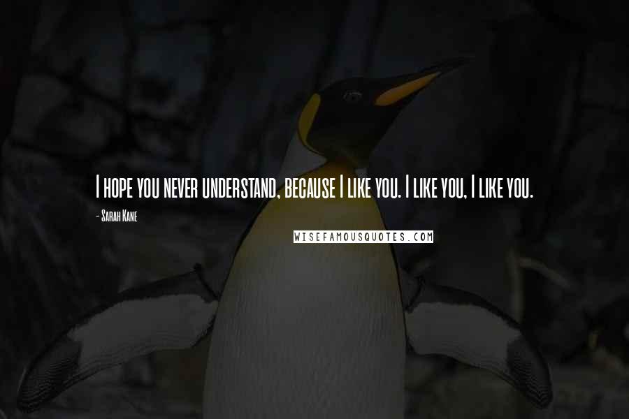 Sarah Kane Quotes: I hope you never understand, because I like you. I like you, I like you.