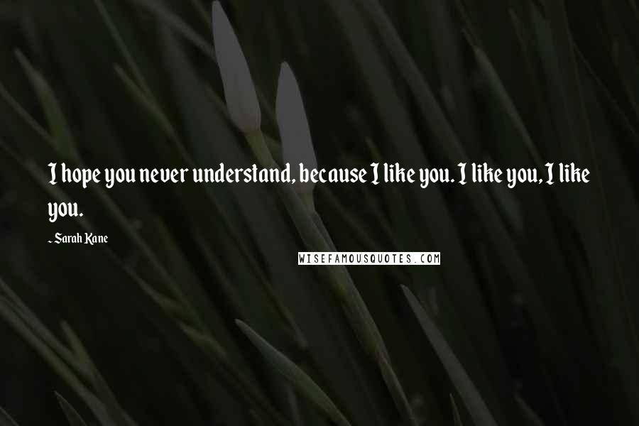 Sarah Kane Quotes: I hope you never understand, because I like you. I like you, I like you.