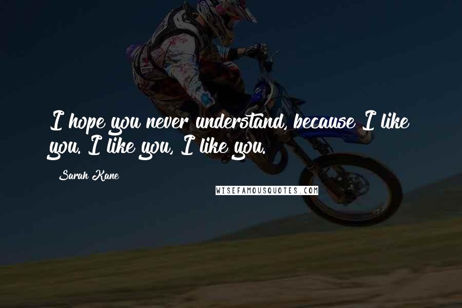 Sarah Kane Quotes: I hope you never understand, because I like you. I like you, I like you.