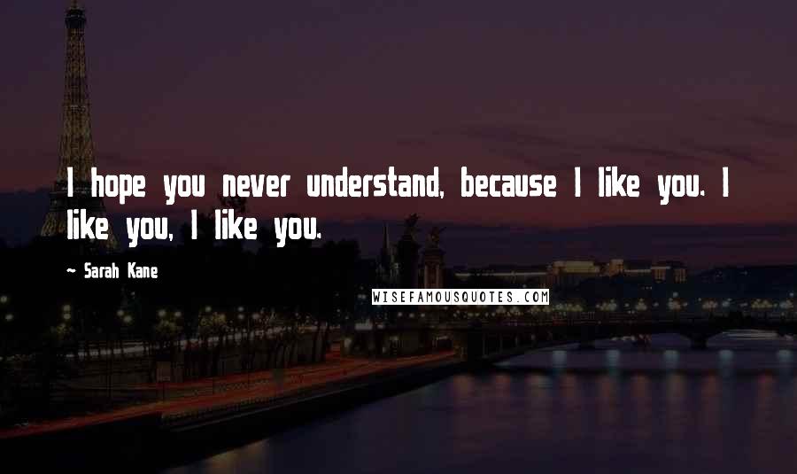 Sarah Kane Quotes: I hope you never understand, because I like you. I like you, I like you.