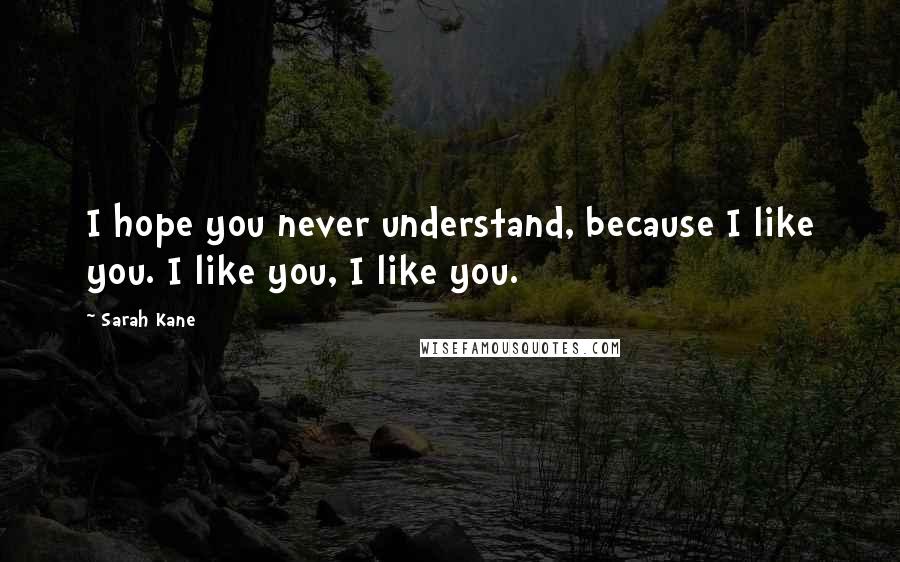 Sarah Kane Quotes: I hope you never understand, because I like you. I like you, I like you.