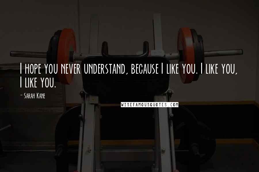 Sarah Kane Quotes: I hope you never understand, because I like you. I like you, I like you.