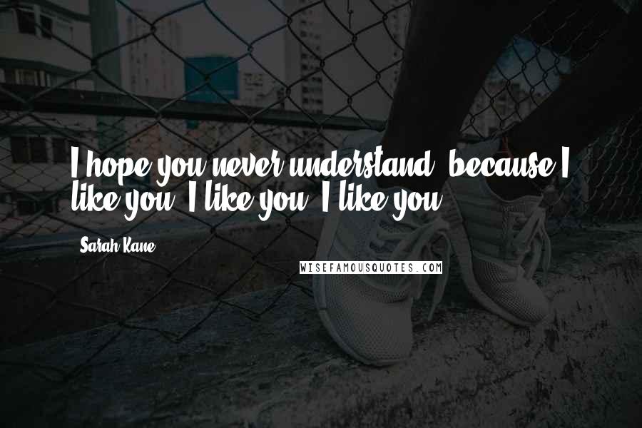 Sarah Kane Quotes: I hope you never understand, because I like you. I like you, I like you.