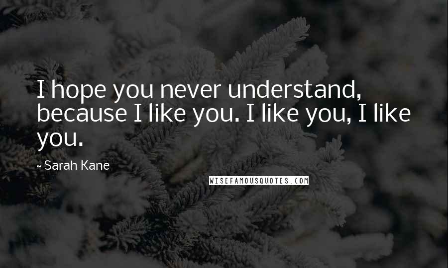 Sarah Kane Quotes: I hope you never understand, because I like you. I like you, I like you.