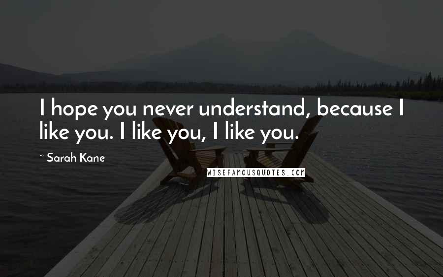 Sarah Kane Quotes: I hope you never understand, because I like you. I like you, I like you.