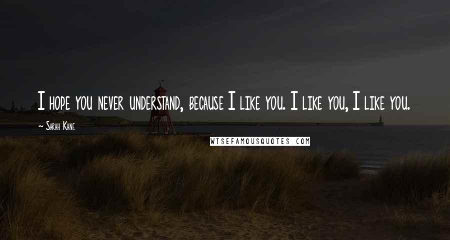Sarah Kane Quotes: I hope you never understand, because I like you. I like you, I like you.