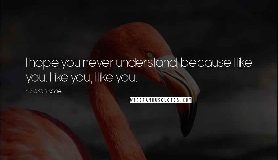 Sarah Kane Quotes: I hope you never understand, because I like you. I like you, I like you.