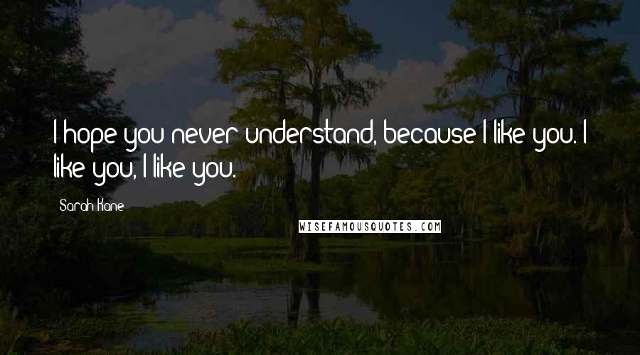 Sarah Kane Quotes: I hope you never understand, because I like you. I like you, I like you.