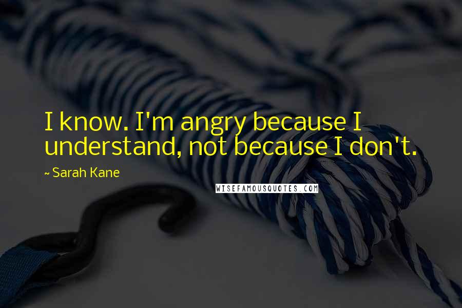 Sarah Kane Quotes: I know. I'm angry because I understand, not because I don't.