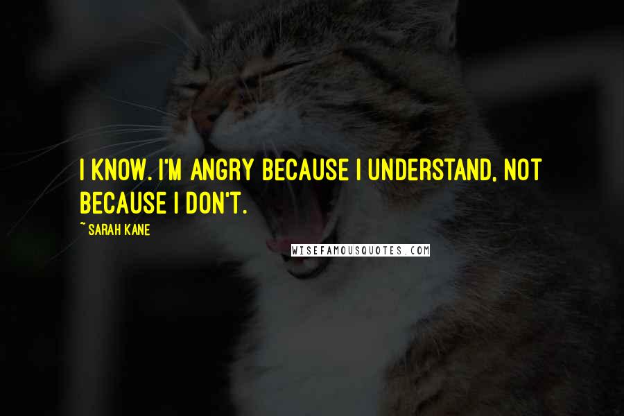 Sarah Kane Quotes: I know. I'm angry because I understand, not because I don't.