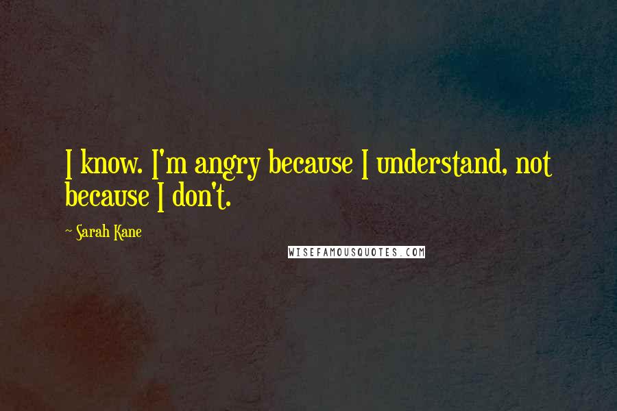 Sarah Kane Quotes: I know. I'm angry because I understand, not because I don't.