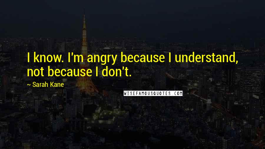 Sarah Kane Quotes: I know. I'm angry because I understand, not because I don't.