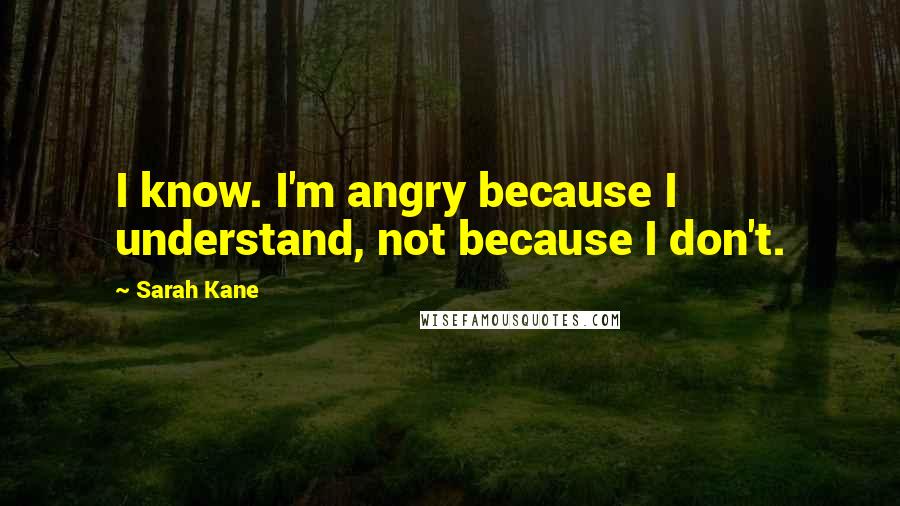 Sarah Kane Quotes: I know. I'm angry because I understand, not because I don't.