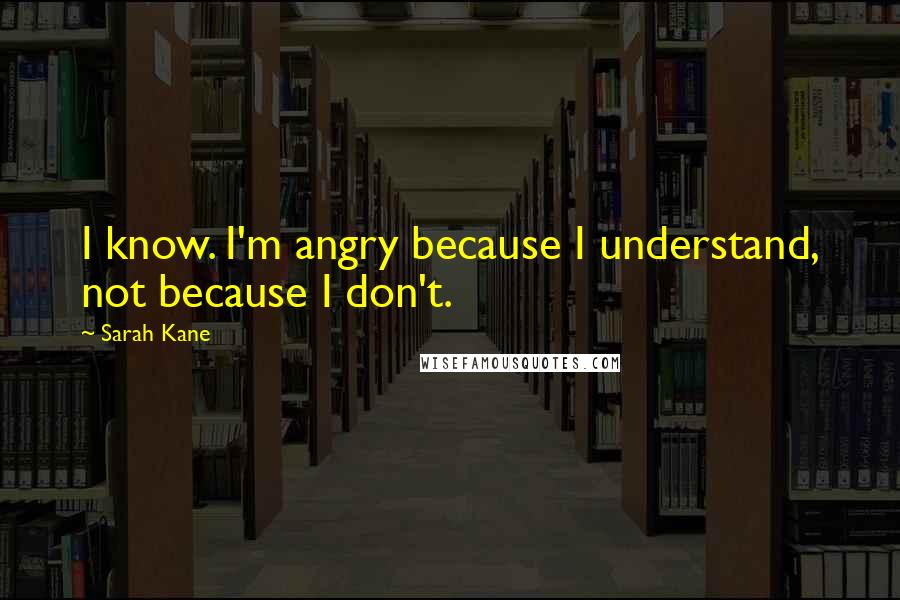 Sarah Kane Quotes: I know. I'm angry because I understand, not because I don't.