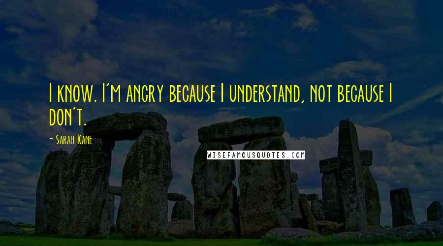 Sarah Kane Quotes: I know. I'm angry because I understand, not because I don't.