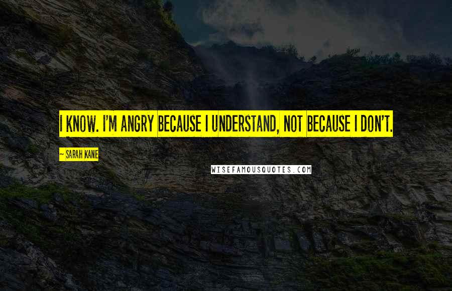 Sarah Kane Quotes: I know. I'm angry because I understand, not because I don't.