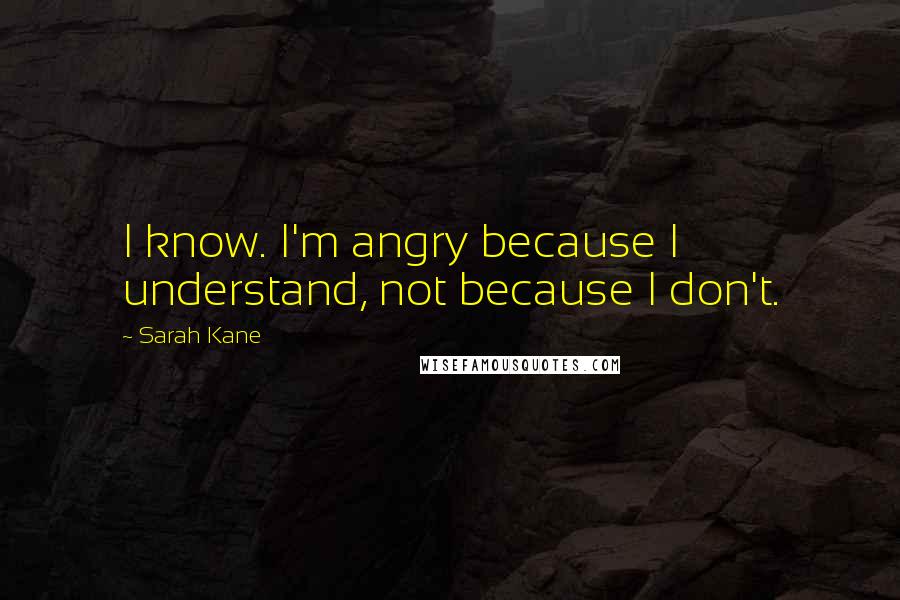 Sarah Kane Quotes: I know. I'm angry because I understand, not because I don't.