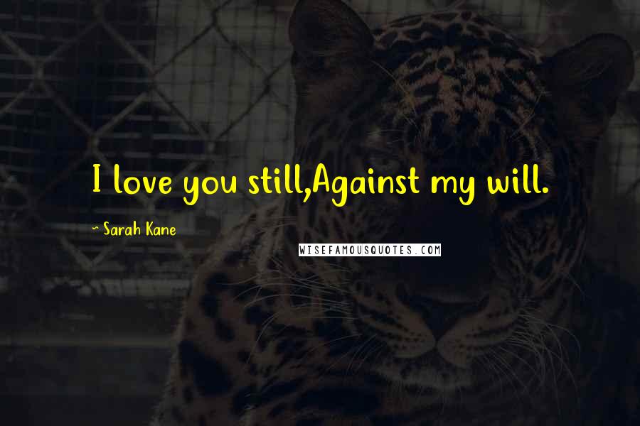 Sarah Kane Quotes: I love you still,Against my will.