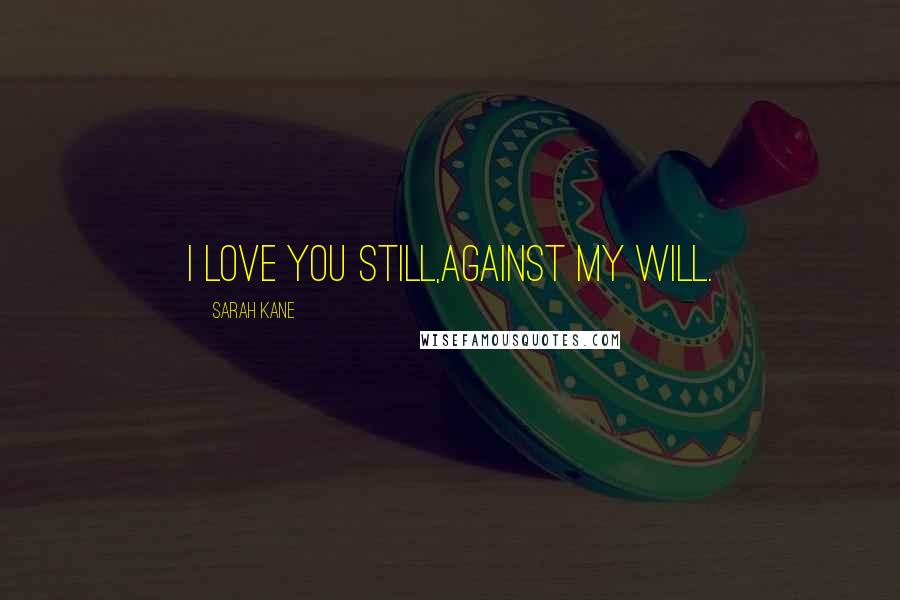 Sarah Kane Quotes: I love you still,Against my will.