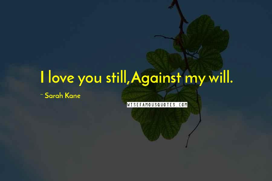 Sarah Kane Quotes: I love you still,Against my will.