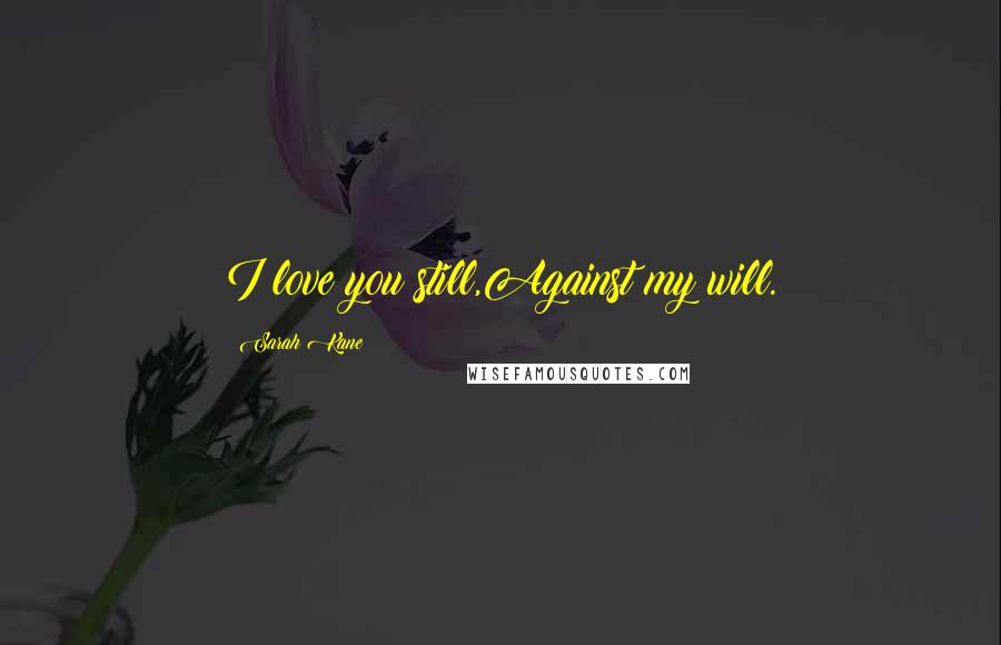 Sarah Kane Quotes: I love you still,Against my will.