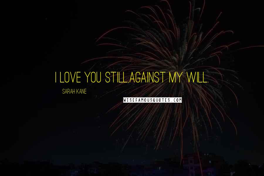 Sarah Kane Quotes: I love you still,Against my will.