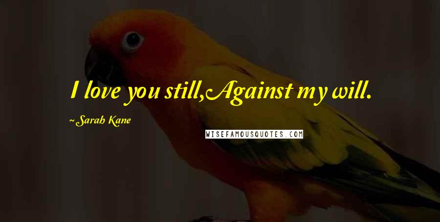 Sarah Kane Quotes: I love you still,Against my will.