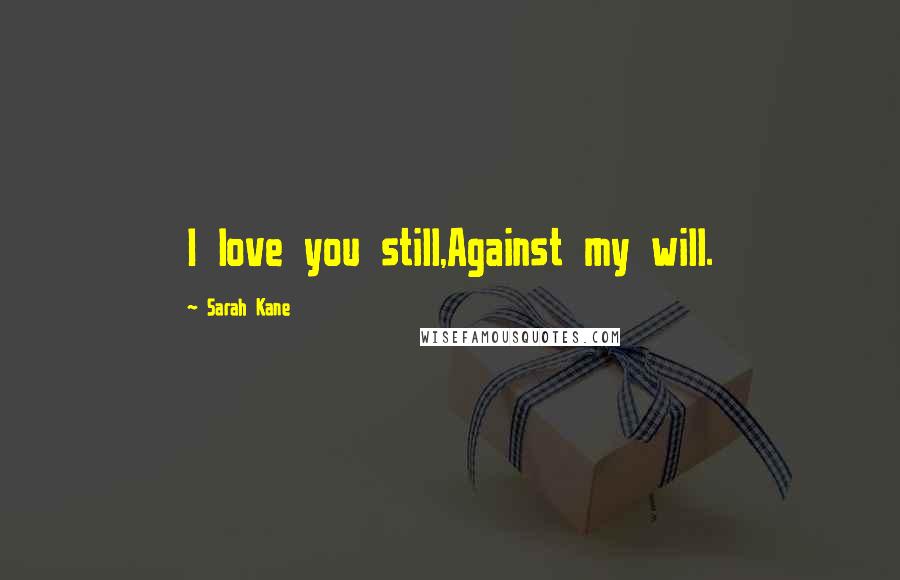 Sarah Kane Quotes: I love you still,Against my will.